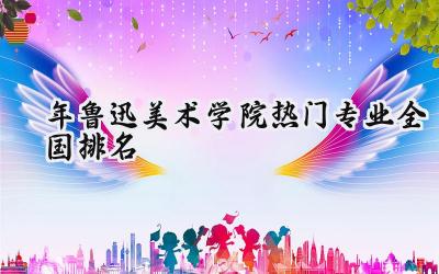 2024年鲁迅美术学院热门专业全国排名