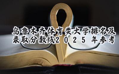 乌鲁木齐体育类大学排名及录取分数线（2025年参考）