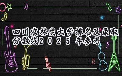 四川农林类大学排名及录取分数线（2025年参考）