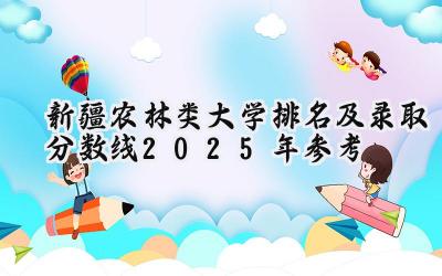 新疆农林类大学排名及录取分数线（2025年参考）