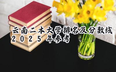 云南二本大学排名及分数线（2025年参考）