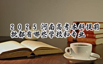 2025河南高考本科提前批都有哪些学校和专业