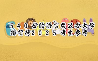 540分的语言类公办大学排行榜（2025考生参考)