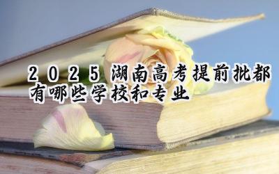 2025湖南高考提前批都有哪些学校和专业