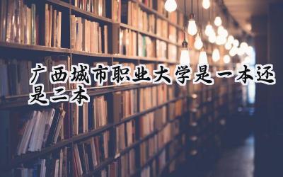 广西城市职业大学是一本还是二本