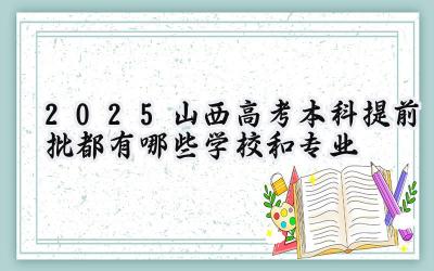 2025山西高考本科提前批都有哪些学校和专业