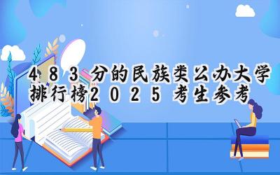 483分的民族类公办大学排行榜（2025考生参考)