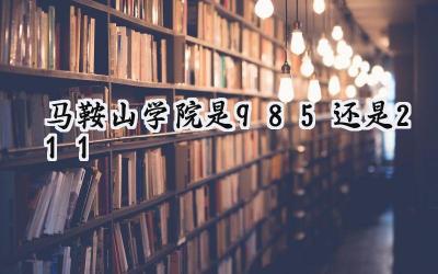 马鞍山学院是985还是211