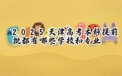 2025天津高考本科提前批都有哪些学校和专业