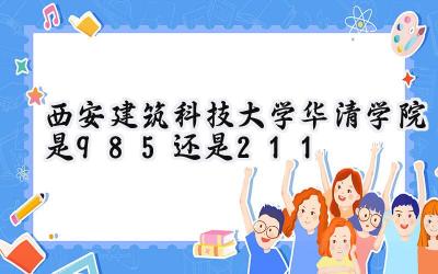 西安建筑科技大学华清学院是985还是211