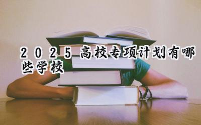 2025高校专项计划有哪些学校