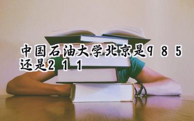 中国石油大学(北京)是985还是211