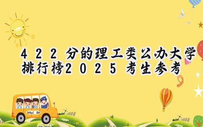 422分的理工类公办大学排行榜（2025考生参考)