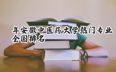 2024年安徽中医药大学热门专业全国排名