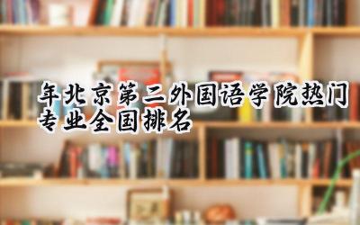 2024年北京第二外国语学院热门专业全国排名