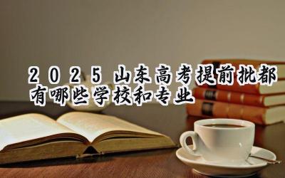 2025山东高考提前批都有哪些学校和专业