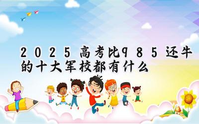 2025高考比985还牛的十大军校都有什么