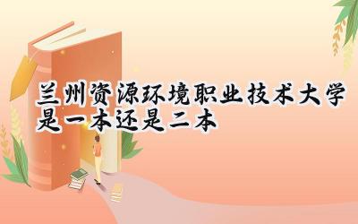 兰州资源环境职业技术大学是一本还是二本