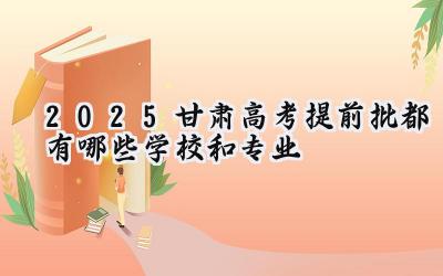 2025甘肃高考提前批都有哪些学校和专业