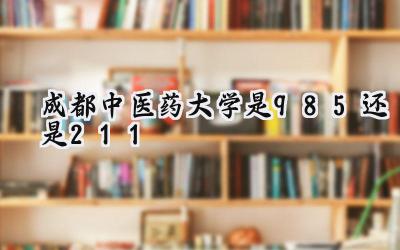 成都中医药大学是985还是211