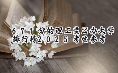 671分的理工类公办大学排行榜（2025考生参考)