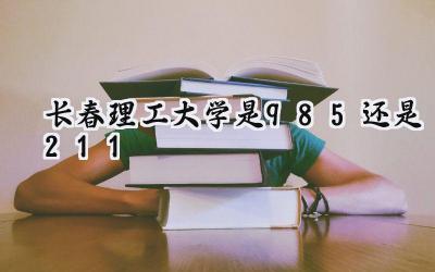 长春理工大学是985还是211