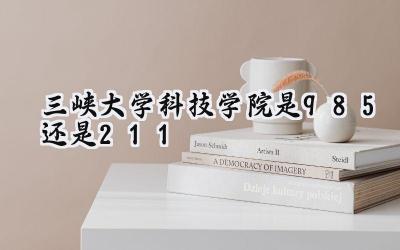 三峡大学科技学院是985还是211