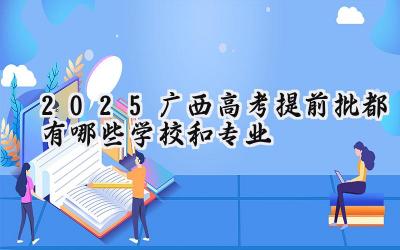 2025广西高考提前批都有哪些学校和专业