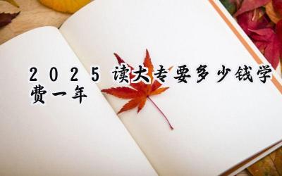 2025读大专要多少钱学费一年