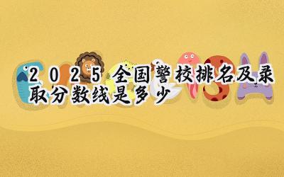 2025全国警校排名及录取分数线是多少