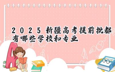 2025新疆高考提前批都有哪些学校和专业