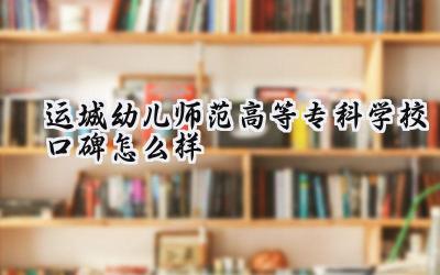 运城幼儿师范高等专科学校口碑怎么样