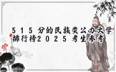 515分的民族类公办大学排行榜（2025考生参考)