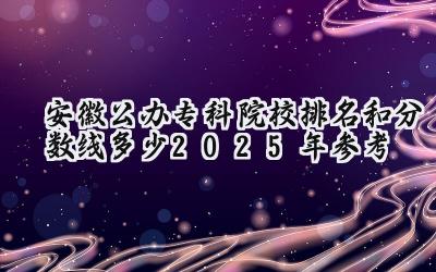 安徽公办专科院校排名和分数线多少（2025年参考）