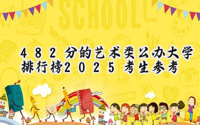 482分的艺术类公办大学排行榜（2025考生参考)