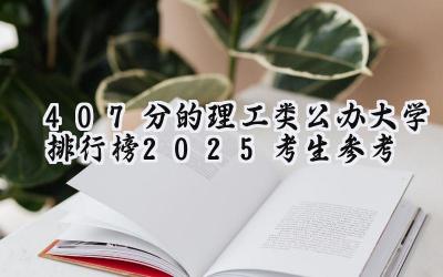 407分的理工类公办大学排行榜（2025考生参考)