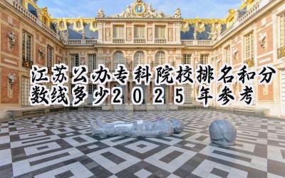 江苏公办专科院校排名和分数线多少（2025年参考）