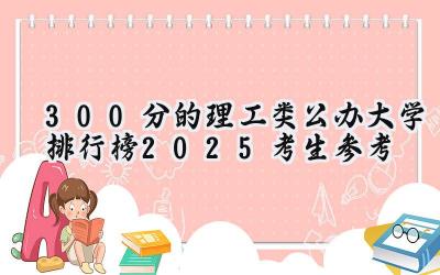 300分的理工类公办大学排行榜（2025考生参考)