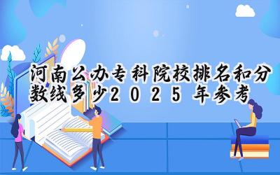 河南公办专科院校排名和分数线多少（2025年参考）