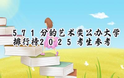 571分的艺术类公办大学排行榜（2025考生参考)