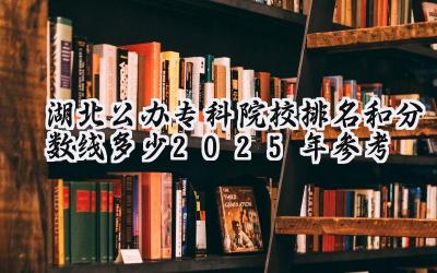 湖北公办专科院校排名和分数线多少（2025年参考）