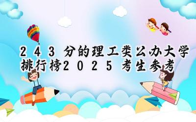 243分的理工类公办大学排行榜（2025考生参考)