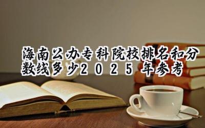 海南公办专科院校排名和分数线多少（2025年参考）